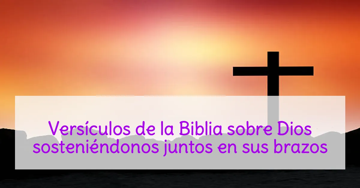 Versículos de la Biblia sobre Dios sosteniéndonos juntos en sus brazos