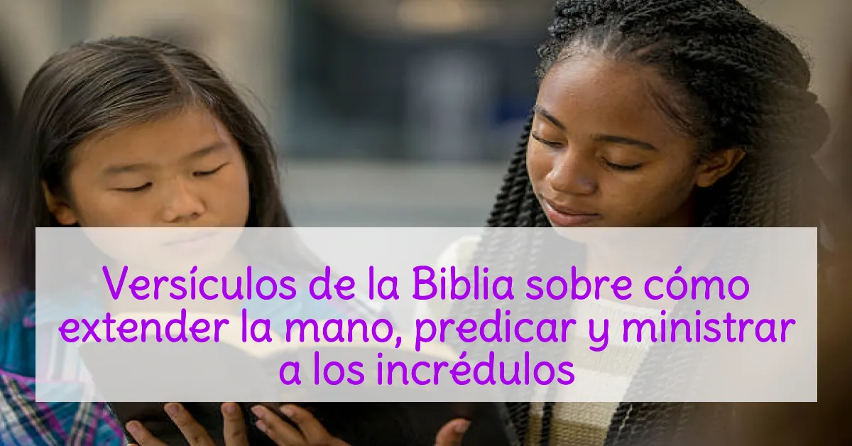 Versículos de la Biblia sobre cómo extender la mano, predicar y ministrar a los incrédulos