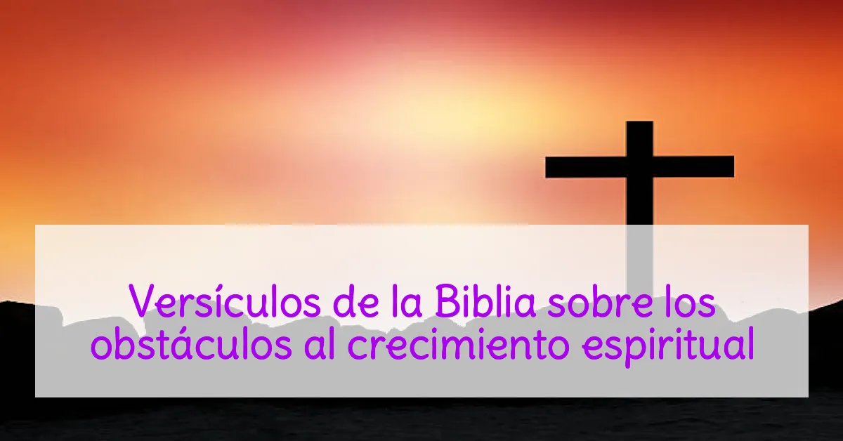 Versículos de la Biblia sobre los obstáculos al crecimiento espiritual