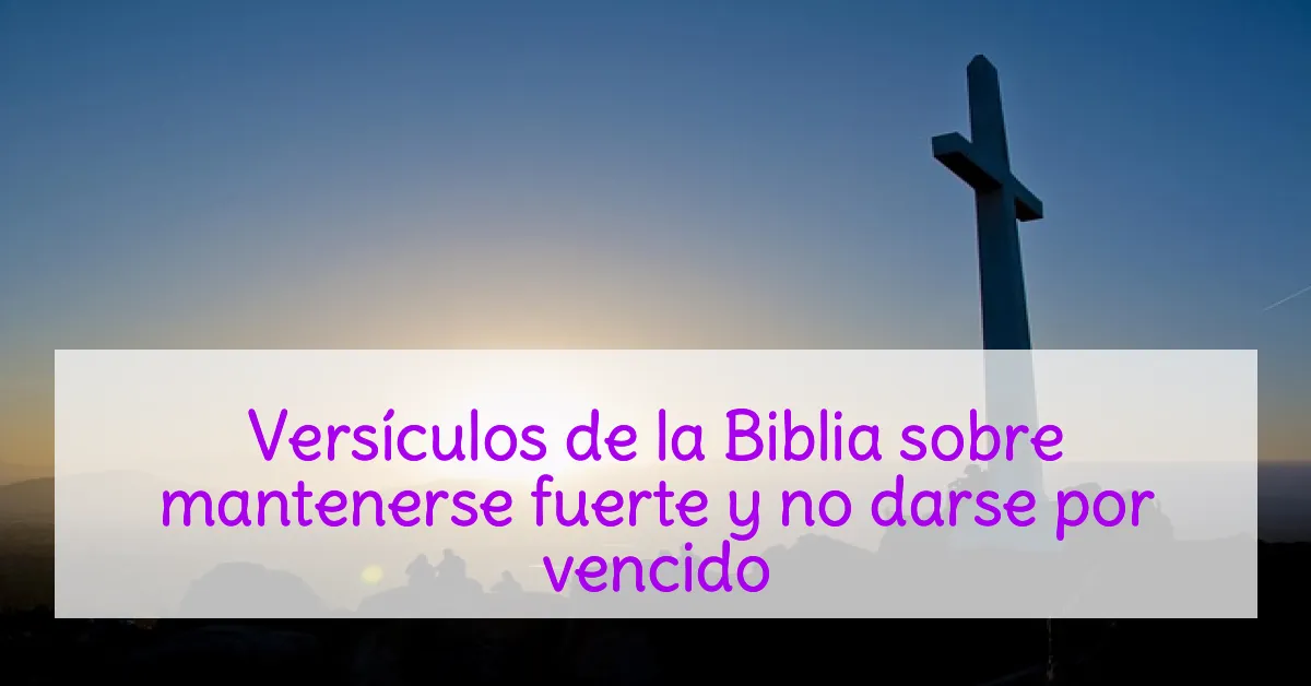 Versículos de la Biblia sobre mantenerse fuerte y no darse por vencido